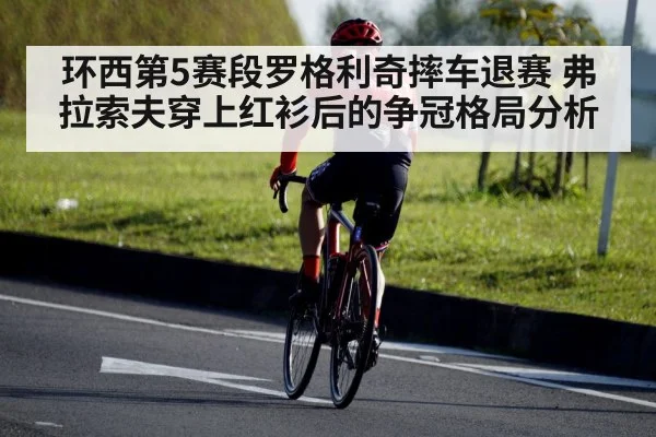 环西第5赛段罗格利奇摔车退赛 弗拉索夫穿上红衫后的争冠格局分析