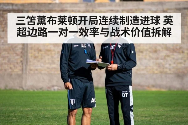 三笘薰布莱顿开局连续制造进球 英超边路一对一效率与战术价值拆解