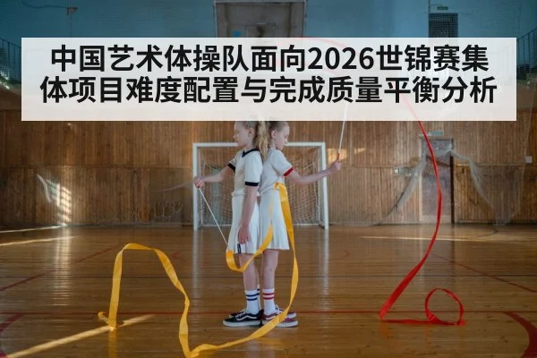 中国艺术体操队面向2026世锦赛集体项目难度配置与完成质量平衡分析