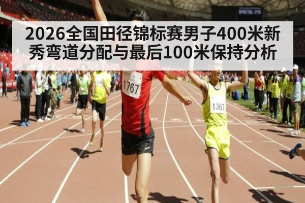 2026全国田径锦标赛男子400米新秀弯道分配与最后100米保持分析