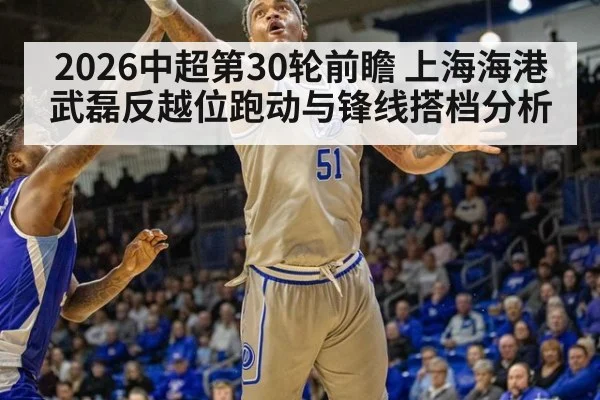 2026中超第30轮前瞻 上海海港武磊反越位跑动与锋线搭档分析